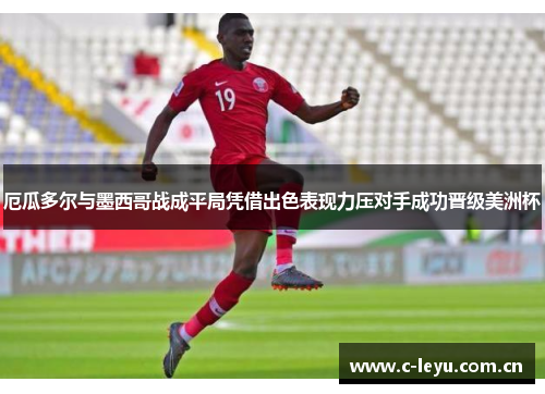 厄瓜多尔与墨西哥战成平局凭借出色表现力压对手成功晋级美洲杯 厄瓜多尔与墨西哥战成平局凭借出色表现力压对手成功晋级美洲杯