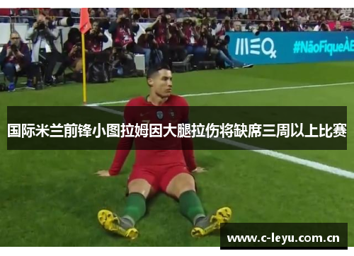 国际米兰前锋小图拉姆因大腿拉伤将缺席三周以上比赛 国际米兰前锋小图拉姆因大腿拉伤将缺席三周以上比赛