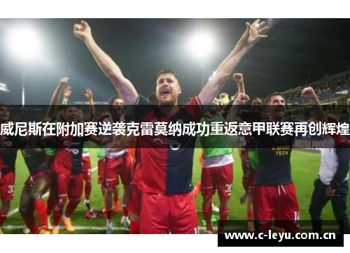 威尼斯在附加赛逆袭克雷莫纳成功重返意甲联赛再创辉煌 威尼斯在附加赛逆袭克雷莫纳成功重返意甲联赛再创辉煌