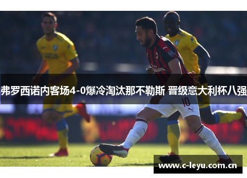 弗罗西诺内客场4-0爆冷淘汰那不勒斯 晋级意大利杯八强 弗罗西诺内客场4-0爆冷淘汰那不勒斯 晋级意大利杯八强